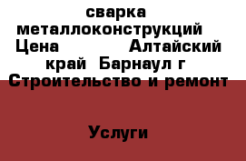 сварка  металлоконструкций. › Цена ­ 1 000 - Алтайский край, Барнаул г. Строительство и ремонт » Услуги   